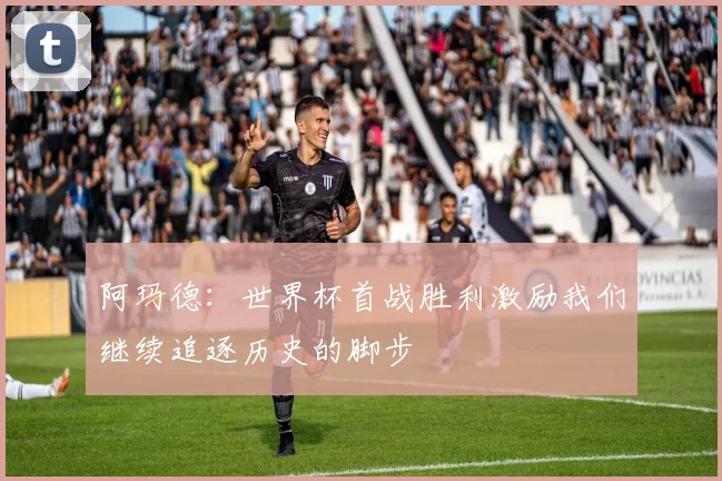 阿玛德：世界杯首战胜利激励我们继续追逐历史的脚步