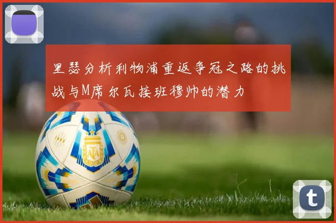 里瑟分析利物浦重返争冠之路的挑战与M席尔瓦接班穆帅的潜力