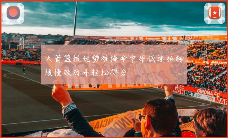 火箭篮板优势难掩命中率低迷轮转缓慢致对手轻松得分