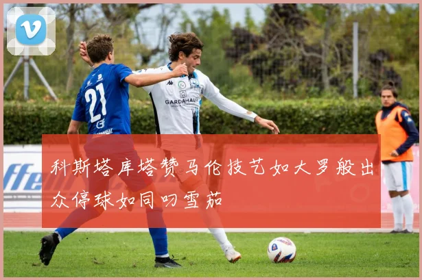 科斯塔库塔赞马伦技艺如大罗般出众停球如同叼雪茄