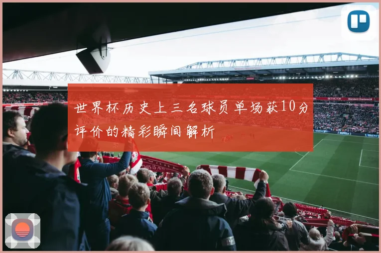 世界杯历史上三名球员单场获10分评价的精彩瞬间解析