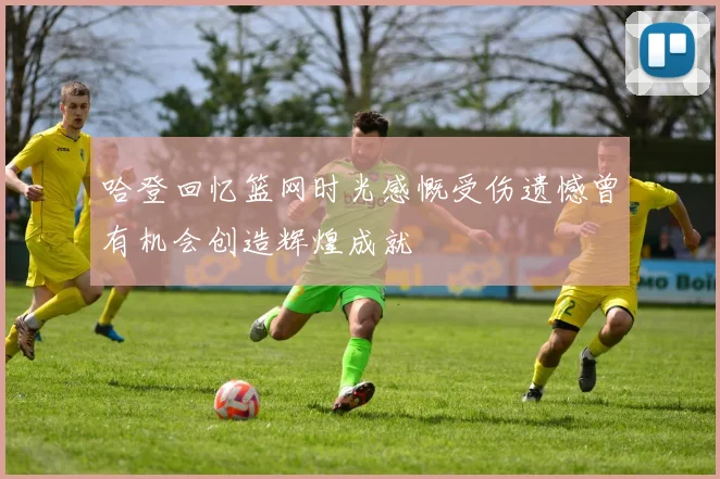 哈登回忆篮网时光感慨受伤遗憾曾有机会创造辉煌成就