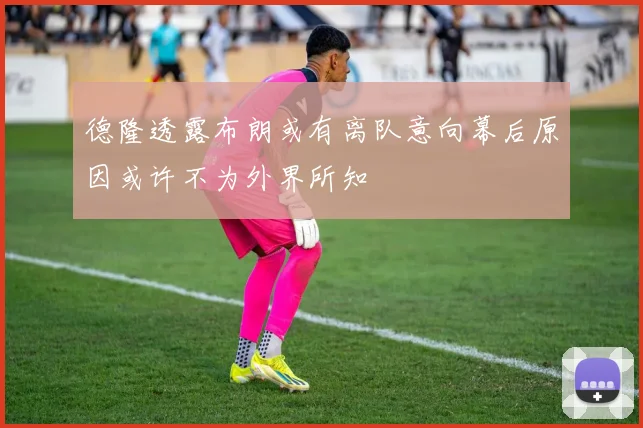 德隆透露布朗或有离队意向幕后原因或许不为外界所知