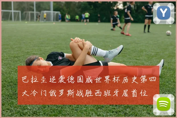 巴拉圭逆袭德国成世界杯历史第四大冷门俄罗斯战胜西班牙居首位
