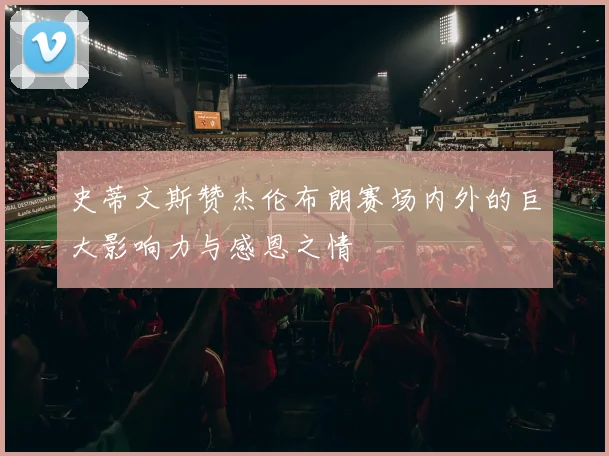 史蒂文斯赞杰伦布朗赛场内外的巨大影响力与感恩之情