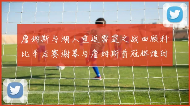 詹姆斯与湖人重返雷霆之战回顾科比季后赛谢幕与詹姆斯首冠辉煌时刻