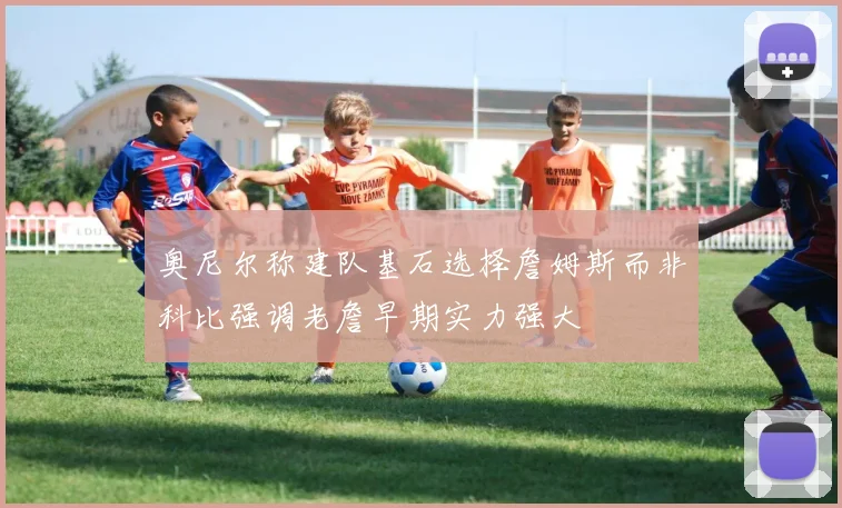 奥尼尔称建队基石选择詹姆斯而非科比强调老詹早期实力强大