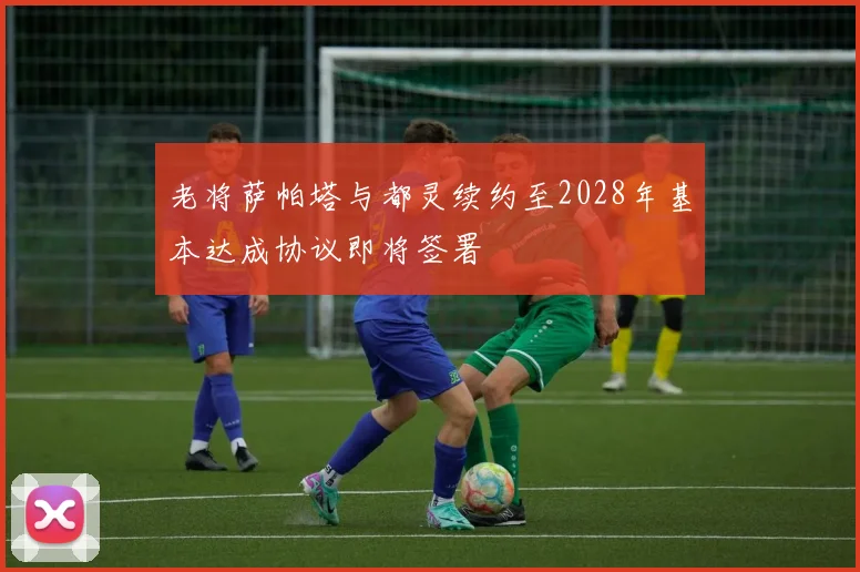 老将萨帕塔与都灵续约至2028年基本达成协议即将签署
