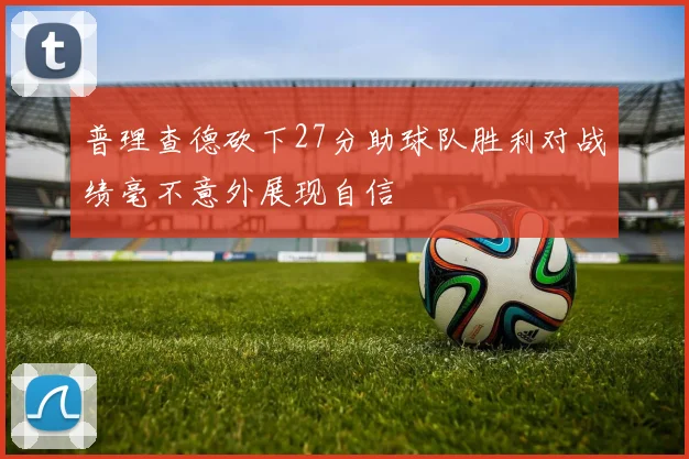 普理查德砍下27分助球队胜利对战绩毫不意外展现自信