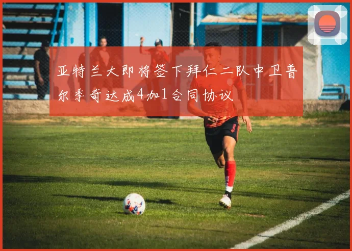 亚特兰大即将签下拜仁二队中卫普尔季奇达成4加1合同协议
