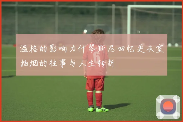 温格的影响力什琴斯尼回忆更衣室抽烟的往事与人生转折