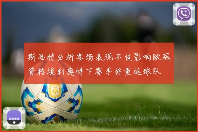 斯洛特分析客场表现不佳影响欧冠资格埃利奥特下赛季将重返球队