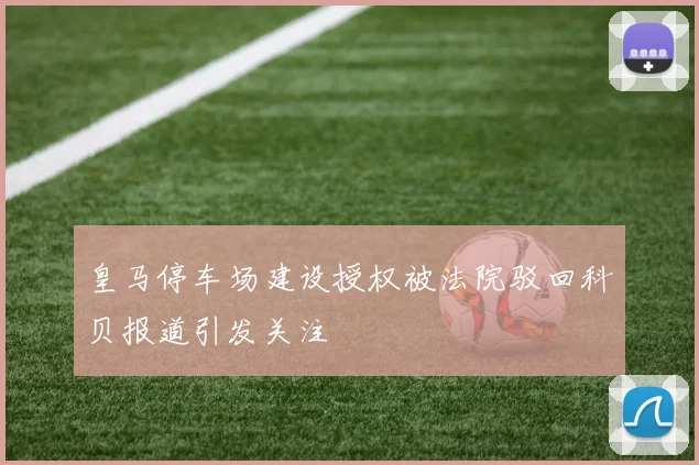 皇马停车场建设授权被法院驳回科贝报道引发关注