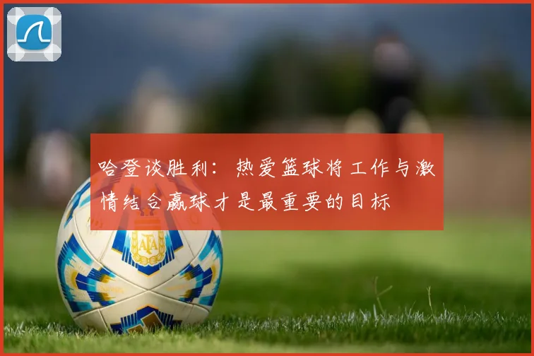 哈登谈胜利：热爱篮球将工作与激情结合赢球才是最重要的目标