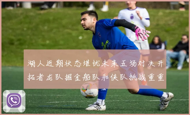 湖人近期状态堪忧未来五场对决开拓者龙队掘金船队和侠队挑战重重