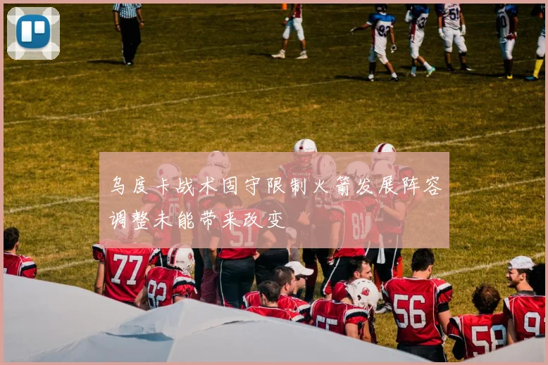 乌度卡战术固守限制火箭发展阵容调整未能带来改变