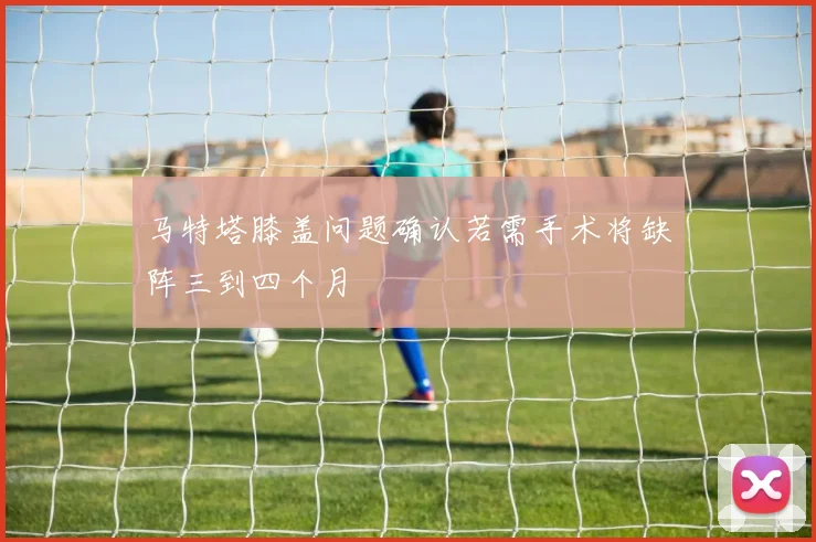 马特塔膝盖问题确认若需手术将缺阵三到四个月