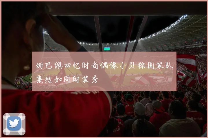 姆巴佩回忆时尚偶像小贝称国家队集结如同时装秀