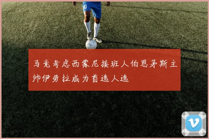 马竞考虑西蒙尼接班人伯恩茅斯主帅伊劳拉成为首选人选