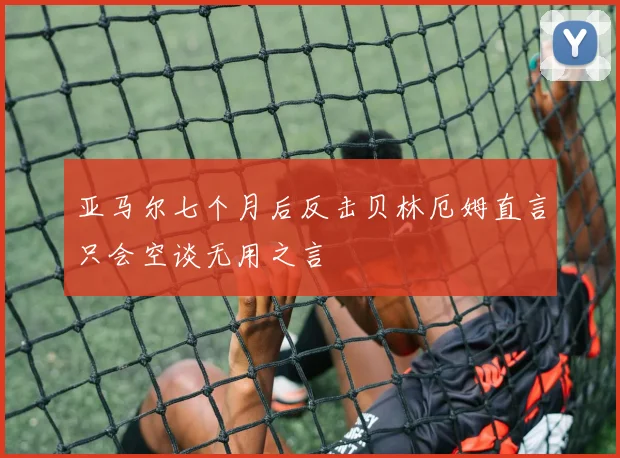 亚马尔七个月后反击贝林厄姆直言只会空谈无用之言